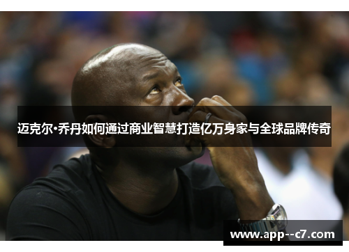 迈克尔·乔丹如何通过商业智慧打造亿万身家与全球品牌传奇