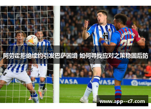 阿劳霍拒绝续约引发巴萨困境 如何寻找应对之策稳固后防