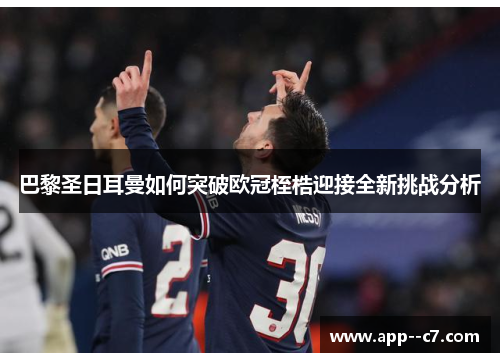 巴黎圣日耳曼如何突破欧冠桎梏迎接全新挑战分析