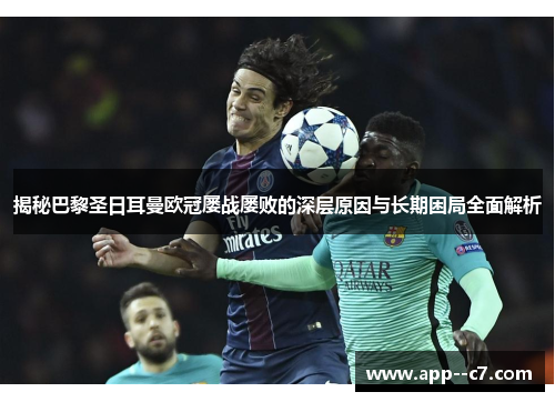 揭秘巴黎圣日耳曼欧冠屡战屡败的深层原因与长期困局全面解析