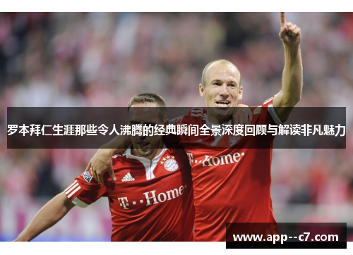 罗本拜仁生涯那些令人沸腾的经典瞬间全景深度回顾与解读非凡魅力