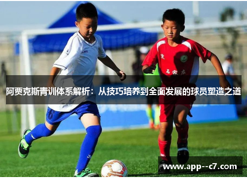 阿贾克斯青训体系解析：从技巧培养到全面发展的球员塑造之道