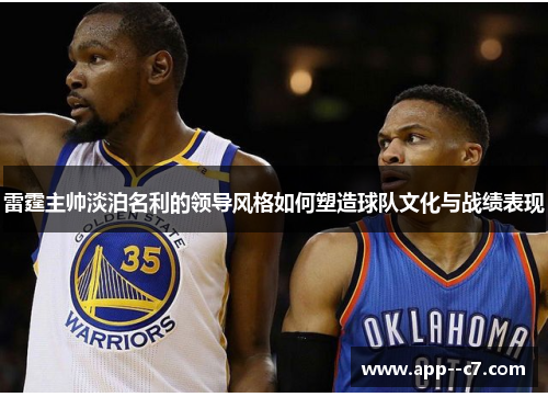 雷霆主帅淡泊名利的领导风格如何塑造球队文化与战绩表现
