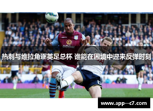 热刺与维拉角逐英足总杯 谁能在困境中迎来反弹时刻