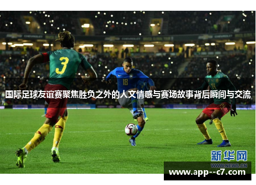 国际足球友谊赛聚焦胜负之外的人文情感与赛场故事背后瞬间与交流