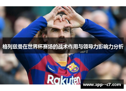 格列兹曼在世界杯赛场的战术作用与领导力影响力分析