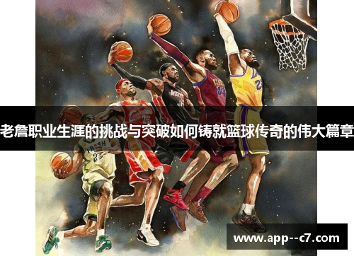 老詹职业生涯的挑战与突破如何铸就篮球传奇的伟大篇章