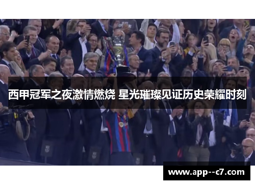 西甲冠军之夜激情燃烧 星光璀璨见证历史荣耀时刻