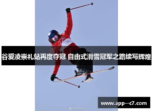 谷爱凌崇礼站再度夺冠 自由式滑雪冠军之路续写辉煌