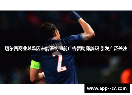 切尔西商业总监因未能签约胸前广告赞助商辞职 引发广泛关注