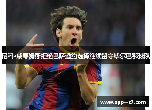 尼科·威廉姆斯拒绝巴萨邀约选择继续留守毕尔巴鄂球队