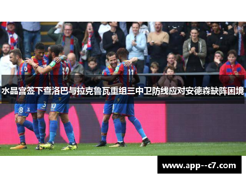 水晶宫签下查洛巴与拉克鲁瓦重组三中卫防线应对安德森缺阵困境
