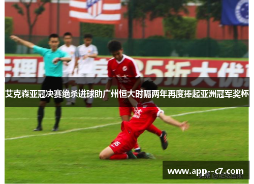 艾克森亚冠决赛绝杀进球助广州恒大时隔两年再度捧起亚洲冠军奖杯