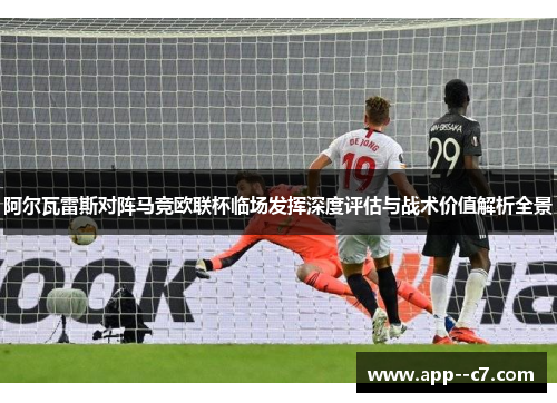 阿尔瓦雷斯对阵马竞欧联杯临场发挥深度评估与战术价值解析全景
